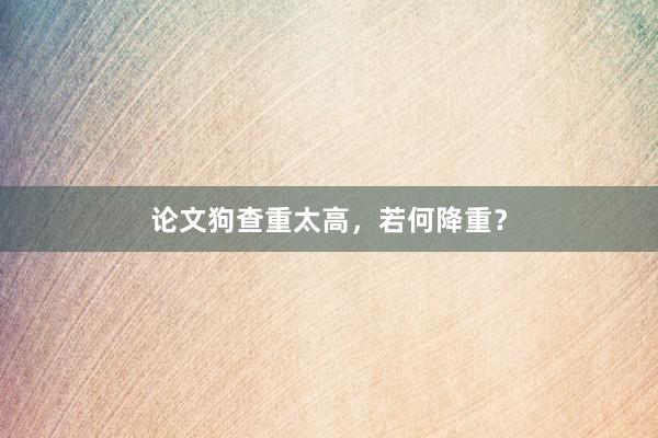 论文狗查重太高，若何降重？