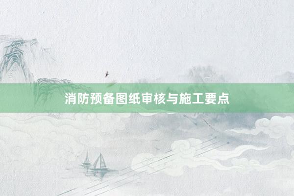 消防预备图纸审核与施工要点