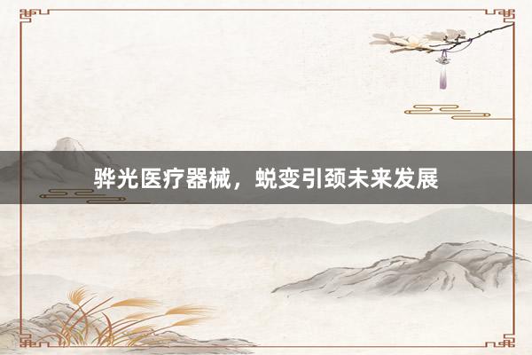 骅光医疗器械，蜕变引颈未来发展