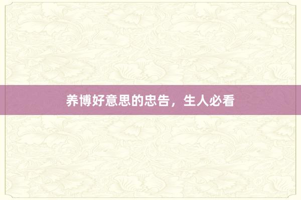 养博好意思的忠告，生人必看