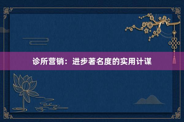 诊所营销:进步著名度的实用计谋